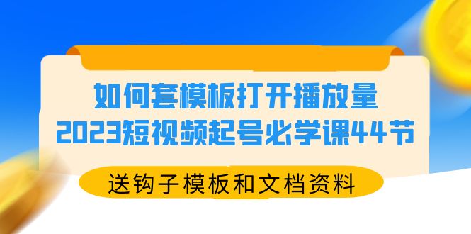 （5843期）如何套模板打开播放量，2023短视频起号必学课44节（送钩子模板和文档资料）-恒创联盟资源网