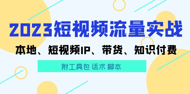 (5883期)2023短视频流量实战 本地、短视频IP、带货、知识付费(附工具包 话术 脚本)-恒创联盟资源网