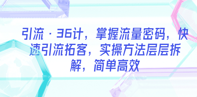（5899期）引流·36计，掌握流量密码，快速引流拓客，实操方法层层拆解，简单高效-恒创联盟资源网