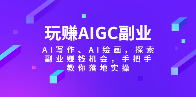 （5918期）玩赚AIGC副业-AI写作、AI绘画，探索副业赚钱机会，手把手教你落地实操-恒创联盟资源网