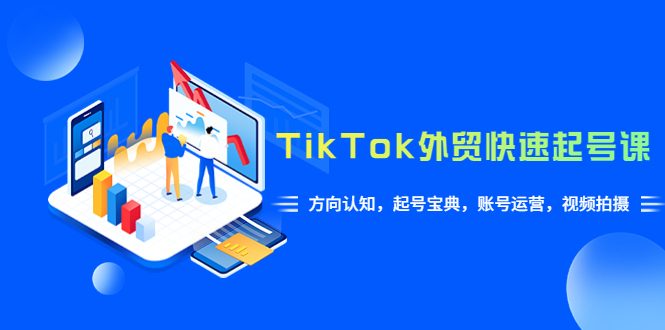 （6000期）TikTok/外贸·快速起号课，方向认知，起号宝典，账号运营，视频拍摄(33节)-恒创联盟资源网