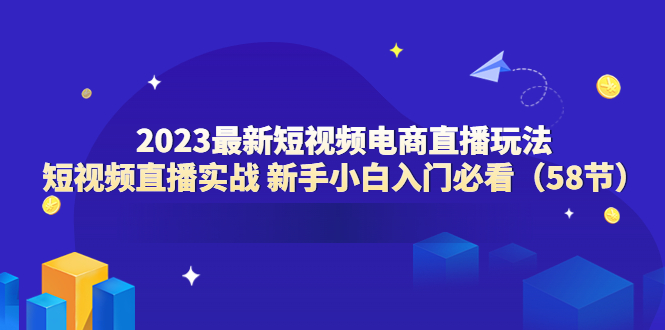 （6006期）2023最新短视频电商直播玩法课 短视频直播实战 新手小白入门必看（58节）-恒创联盟资源网