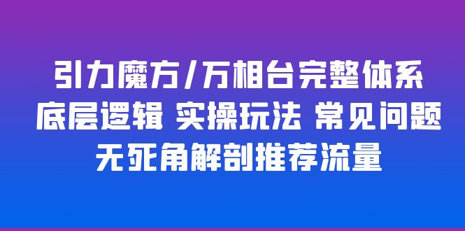 （6015期）引力魔方/万相台完整体系 底层逻辑 实操玩法 常见问题 无死角解剖推荐流量-恒创联盟资源网