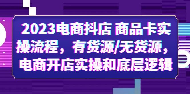 (6020期)2023电商抖店 商品卡实操流程,有货源/无货源,电商开店实操和底层逻辑-恒创联盟资源网