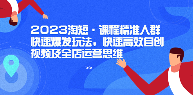 (6045期)2023淘短·课程精准人群快速爆发玩法,快速高效自创视频及全店运营思维-恒创联盟资源网