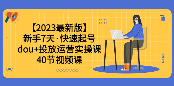 (6046期)【2023最新版】新手7天·快速起号:dou+投放运营实操课(40节视频课)-恒创联盟资源网