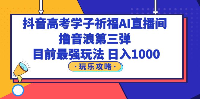 （6098期）抖音高考学子祈福AI直播间，撸音浪第三弹，目前最强玩法，轻松日入1000-恒创联盟资源网