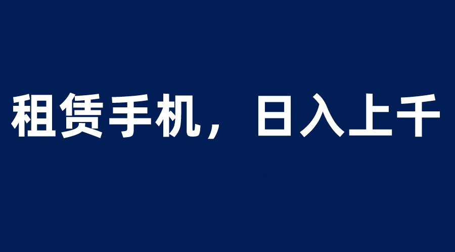 （6116期）租赁手机蓝海项目，轻松到日入上千，小白0成本直接上手-恒创联盟资源网