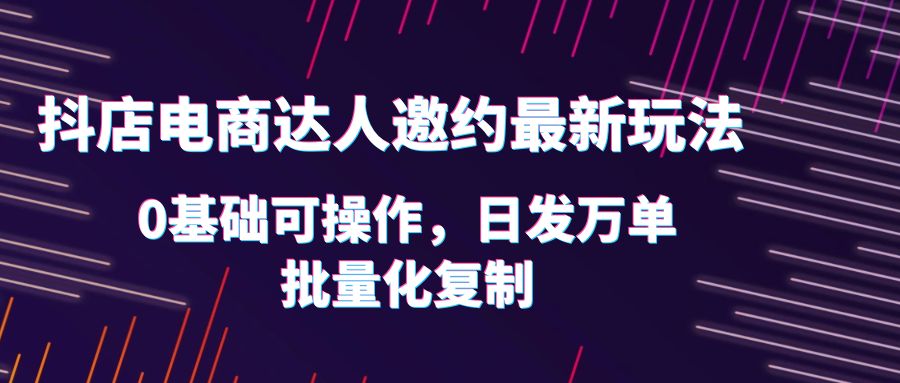 （6153期）抖店电商达人邀约最新玩法，0基础可操作，日发万单，批量化复制！-恒创联盟资源网