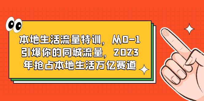 （6183期）本地生活流量特训，从0-1引爆你的同城流量，2023年抢占本地生活万亿赛道-恒创联盟资源网