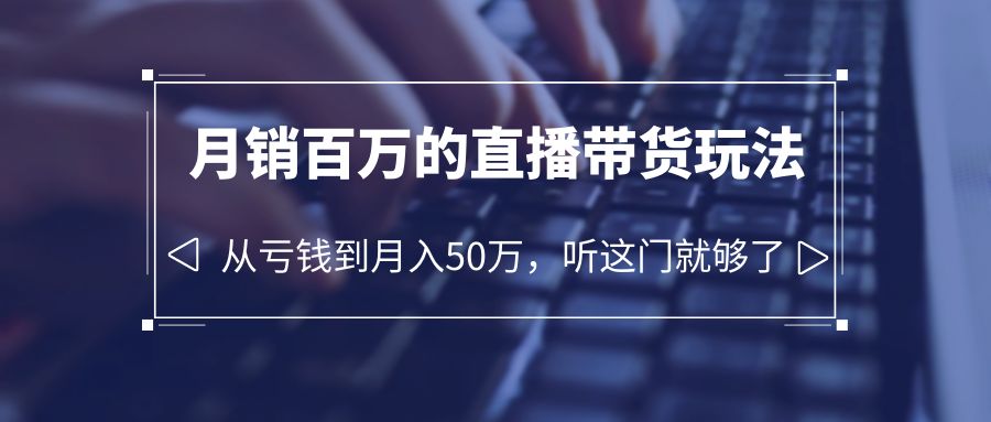 （6196期）老板必学：月销-百万的直播带货玩法，从亏钱到月入50万，听这门就够了-恒创联盟资源网
