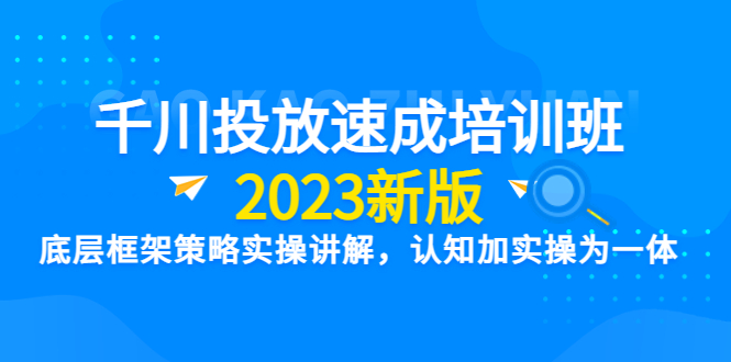（6205期）千川投放速成培训班【2023新版】底层框架策略实操讲解，认知加实操为一体-恒创联盟资源网