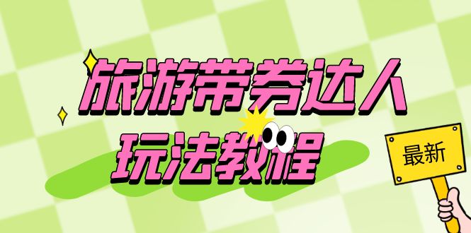 （6238期）旅游带券达人玩法教程：0粉开通达人团购，旅游达人0粉可变现（7节课）-恒创联盟资源网