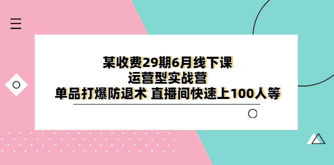 （6267期）某收费29期6月线下课-运营型实战营 单品打爆防退术 直播间快速上100人等-恒创联盟资源网