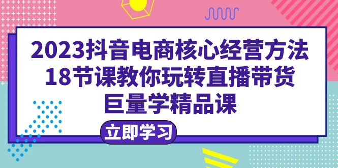 (6309期)2023抖音电商核心经营方法:18节课教你玩转直播带货,巨量学精品课-恒创联盟资源网