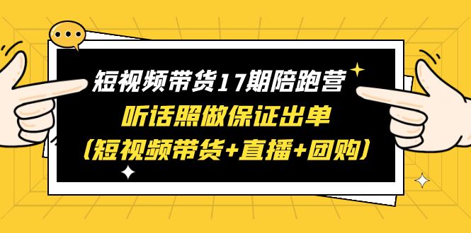 (6358期)短视频带货17期陪跑营 听话照做保证出单(短视频带货+直播+团购)赠1-16期-恒创联盟资源网