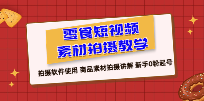 (6364期)零食 短视频素材拍摄教学,拍摄软件使用 商品素材拍摄讲解 新手0粉起号-恒创联盟资源网