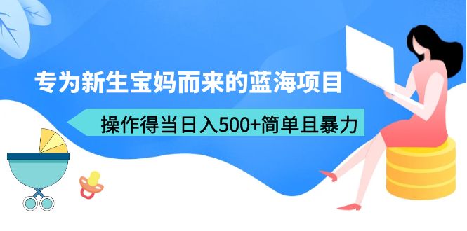 （6382期）专为新生宝妈而来的蓝海项目，操作得当日入500+简单且暴力（教程+工具）-恒创联盟资源网