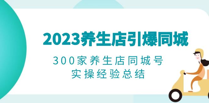 （6390期）2023养生店·引爆同城，300家养生店同城号实操经验总结-恒创联盟资源网
