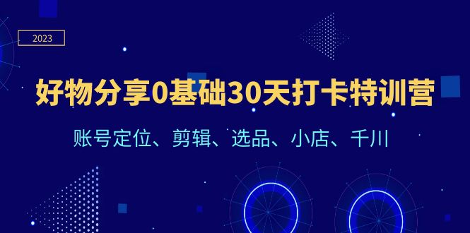 (6419期)好物分享0基础30天打卡特训营:账号定位、剪辑、选品、小店、千川-恒创联盟资源网