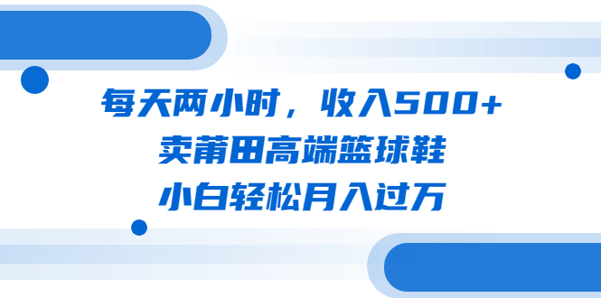 （6437期）每天两小时，收入500+，卖莆田高端篮球鞋，小白轻松月入过万（教程+素材）-恒创联盟资源网