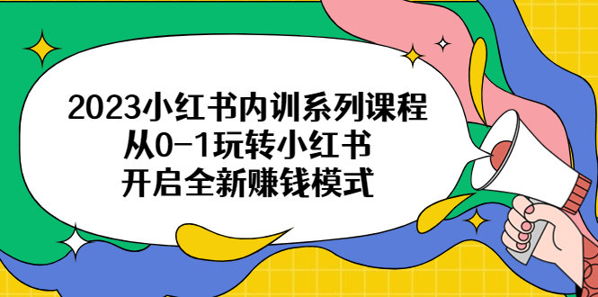 （6444期）2023小红书内训系列课程，从0-1玩转小红书，开启全新赚钱模式-恒创联盟资源网