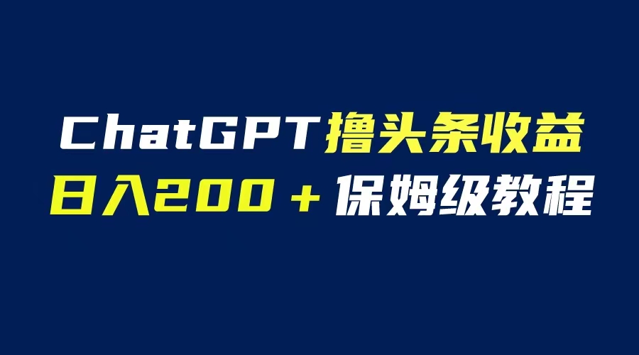 （6454期）GPT解放双手撸头条收益，日入200保姆级教程，自媒体小白无脑操作-恒创联盟资源网