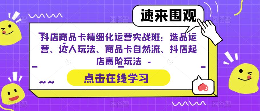 （6488期）抖店商品卡精细化运营实操班：选品运营、达人玩法、商品卡自然流、抖店起店-恒创联盟资源网