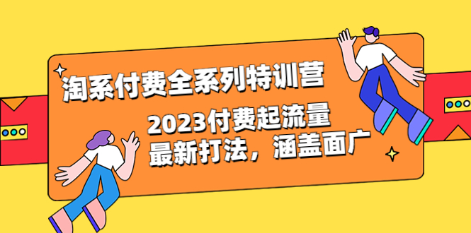 （6505期）淘系付费全系列特训营：2023付费起流量最新打法，涵盖面广（30节）-恒创联盟资源网