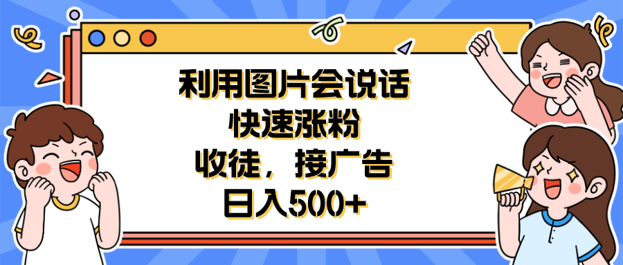 （6513期）利用会说话的图片快速涨粉，收徒，接广告日入500+-恒创联盟资源网
