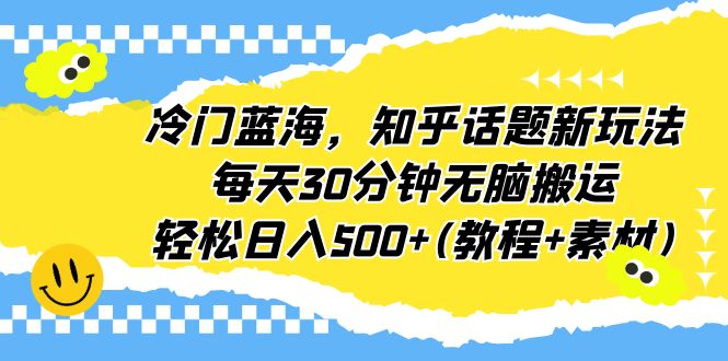 （6567期）冷门蓝海，知乎话题新玩法，每天30分钟无脑搬运，轻松日入500+(教程+素材)-恒创联盟资源网