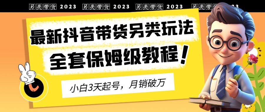 （6702期）2023年最新抖音带货另类玩法，3天起号，月销破万（保姆级教程）-恒创联盟资源网