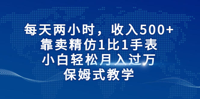 （6723期）每天两小时，收入500+，靠卖精仿1比1手表，小白轻松月入过万！保姆式教学-恒创联盟资源网