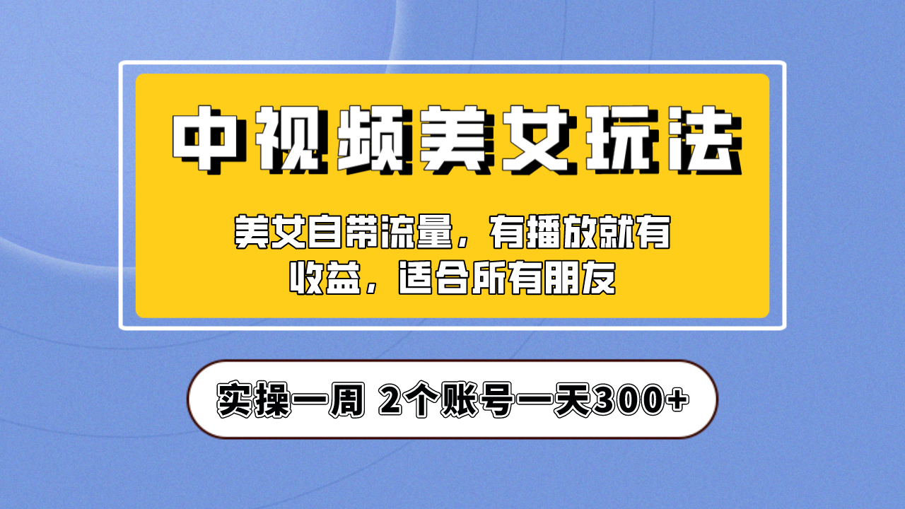 (6724期)实操一天300+,【中视频美女号】项目拆解,保姆级教程助力你快速成单!-恒创联盟资源网