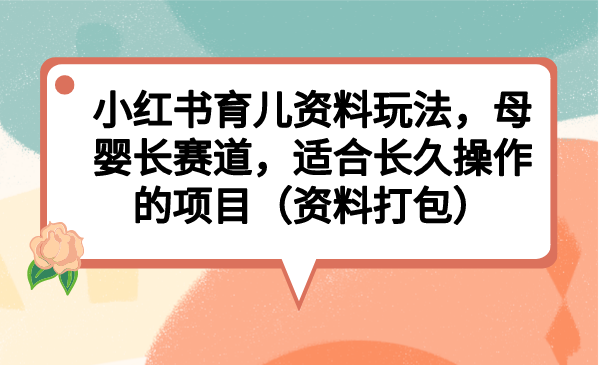 （6728期）小红书育儿资料玩法，母婴长赛道，适合长久操作的项目（资料打包）-恒创联盟资源网