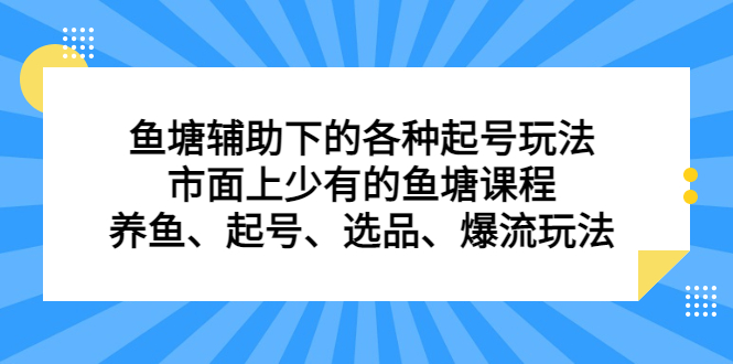 （6769期）鱼塘 辅助下的各种起号玩法，市面上少有的鱼塘课程 养鱼 起号 选品 爆流…-恒创联盟资源网