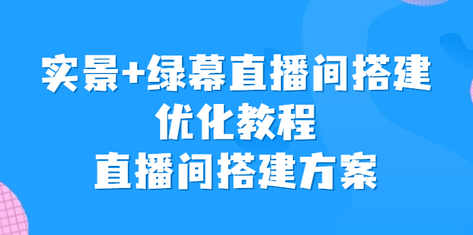 （6778期）实景+绿幕直播间搭建优化教程，直播间搭建方案-恒创联盟资源网