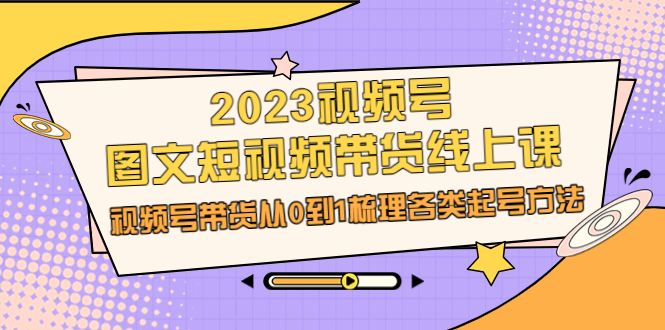 （6785期）2023视频号-图文短视频带货线上课，视频号带货从0到1梳理各类起号方法-恒创联盟资源网
