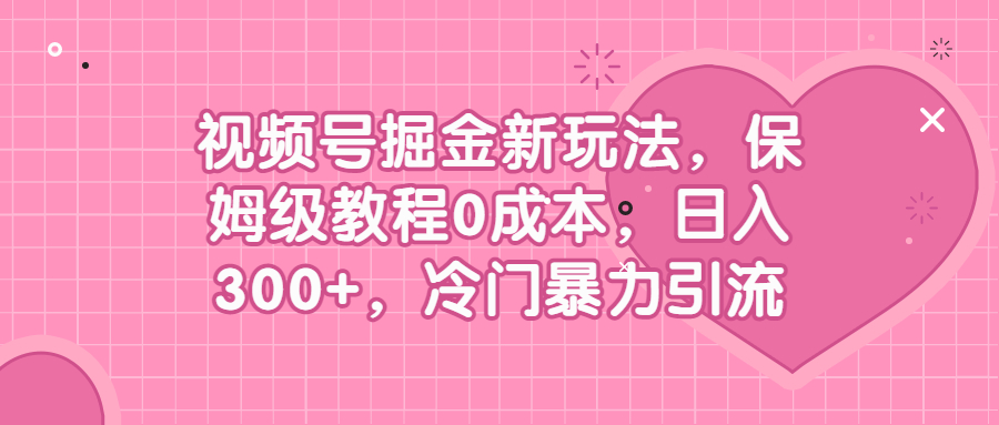 (6802期)视频号掘金新玩法,保姆级教程0成本,日入300+,冷门暴力引流-恒创联盟资源网