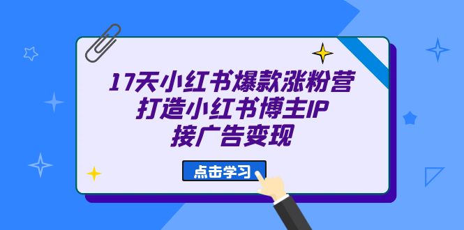 （6843期）17天 小红书爆款 涨粉营（广告变现方向）打造小红书博主IP、接广告变现-恒创联盟资源网