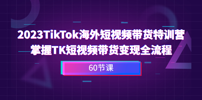 (6890期)2023-TikTok海外短视频带货特训营,掌握TK短视频带货变现全流程(60节课)-恒创联盟资源网