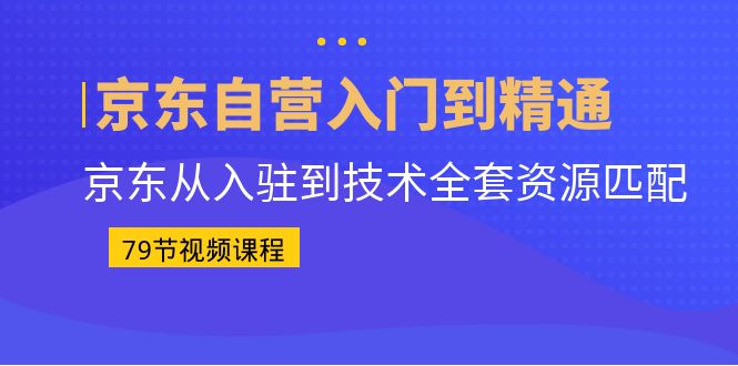 （6901期）京东自营入门到精通：京东从入驻到技术全套资源匹配（79节课）-恒创联盟资源网