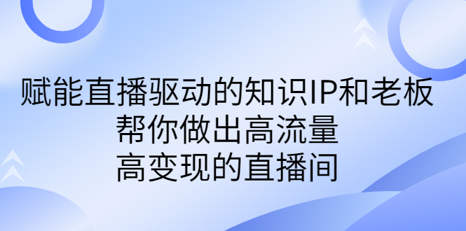 (6903期)某付费课-赋能直播驱动的知识IP和老板,帮你做出高流量、高变现的直播间-恒创联盟资源网