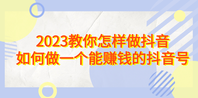 （6932期）2023教你怎样做抖音，如何做一个能赚钱的抖音号（22节课）-恒创联盟资源网