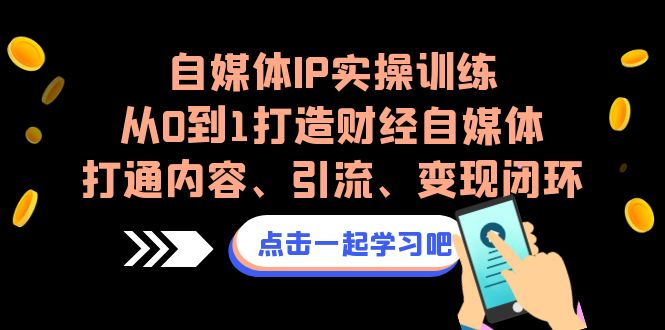 (6968期)自媒体IP实操训练,从0到1打造财经自媒体,打通内容、引流、变现闭环-恒创联盟资源网