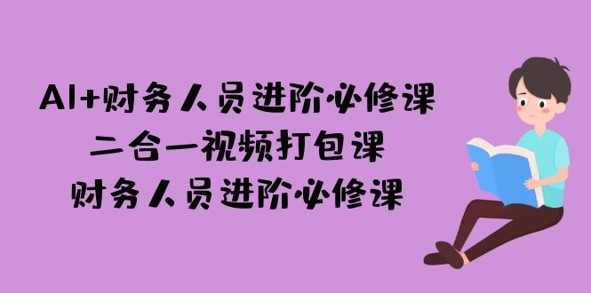 （7093期）AI + 财务人员进阶必修课二合一视频打包课，财务人员进阶必修课-恒创联盟资源网