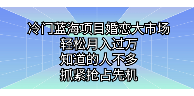 （7115期）冷门蓝海项目婚恋大市场，轻松月入过万，知道的人不多，抓紧抢占先机。-恒创联盟资源网