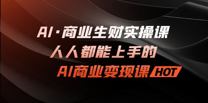 （7135期）AI·商业生财实操课：人人都能上手的AI·商业变现课-恒创联盟资源网