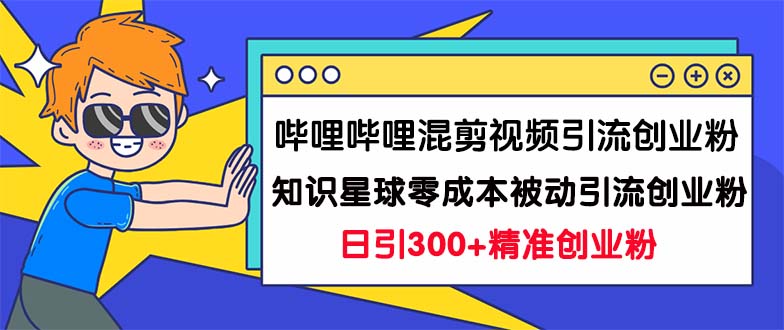 （7138期）哔哩哔哩混剪视频引流创业粉日引300+知识星球零成本被动引流创业粉一天300+-恒创联盟资源网