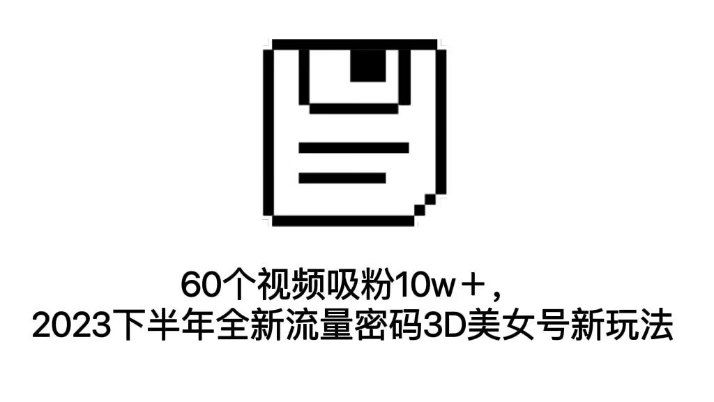 （7139期）60个视频吸粉10w＋，2023下半年全新流量密码3D美女号新玩法（教程+资源）-恒创联盟资源网